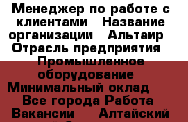 Менеджер по работе с клиентами › Название организации ­ Альтаир › Отрасль предприятия ­ Промышленное оборудование › Минимальный оклад ­ 1 - Все города Работа » Вакансии   . Алтайский край,Славгород г.